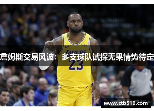 詹姆斯交易风波：多支球队试探无果情势待定