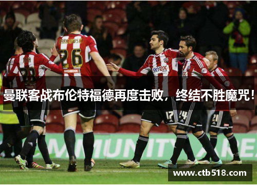 曼联客战布伦特福德再度击败，终结不胜魔咒！