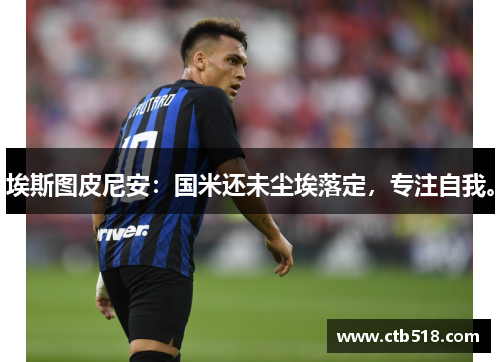 埃斯图皮尼安：国米还未尘埃落定，专注自我。